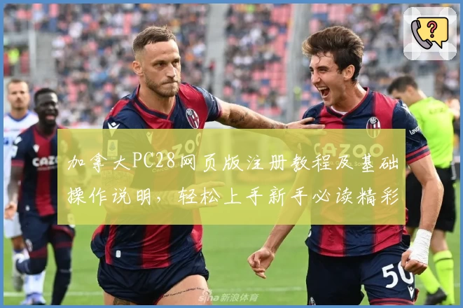 加拿大PC28网页版注册教程及基础操作说明，轻松上手新手必读精彩指南