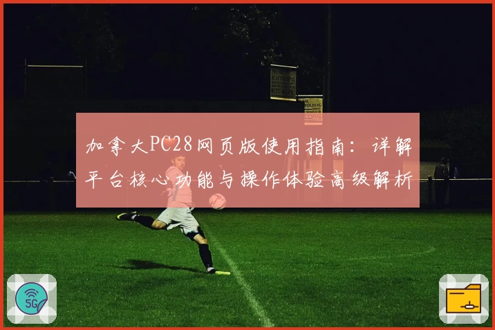 加拿大PC28网页版使用指南：详解平台核心功能与操作体验高级解析