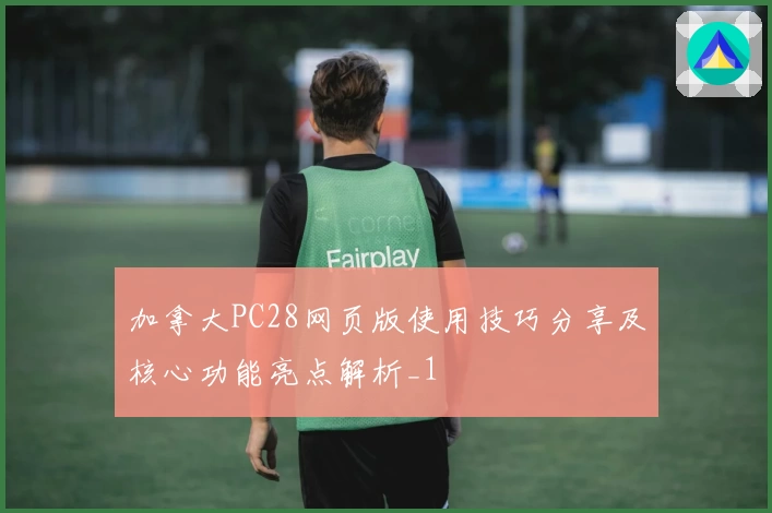 加拿大PC28网页版使用技巧分享及核心功能亮点解析_1