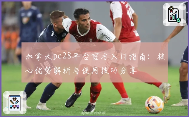 加拿大pc28平台官方入门指南：核心优势解析与使用技巧分享