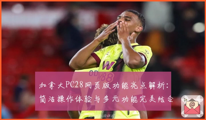 加拿大PC28网页版功能亮点解析：简洁操作体验与多元功能完美结合