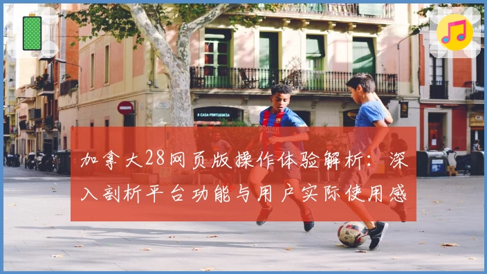 加拿大28网页版操作体验解析：深入剖析平台功能与用户实际使用感受