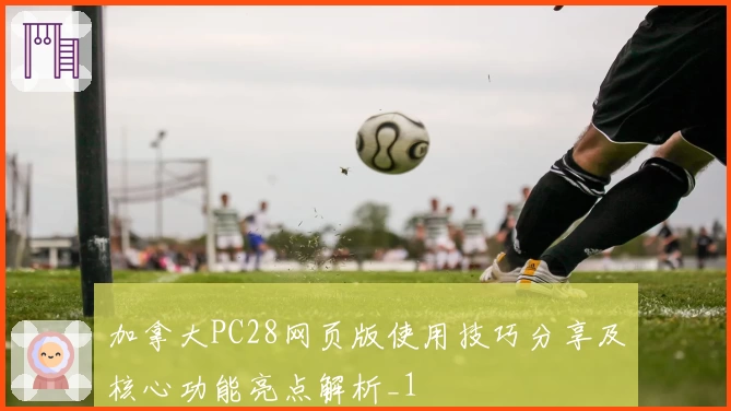 加拿大PC28网页版使用技巧分享及核心功能亮点解析_1