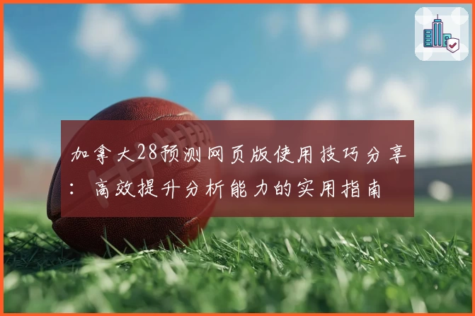加拿大28预测网页版使用技巧分享：高效提升分析能力的实用指南