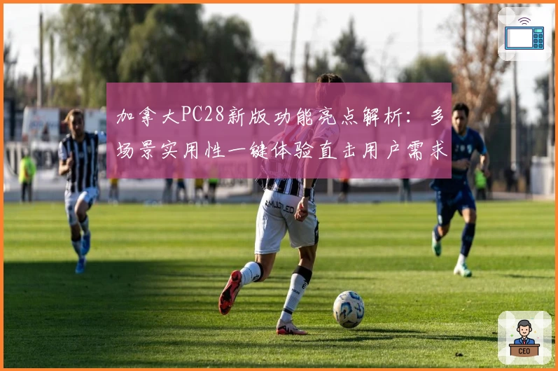 加拿大PC28新版功能亮点解析：多场景实用性一键体验直击用户需求