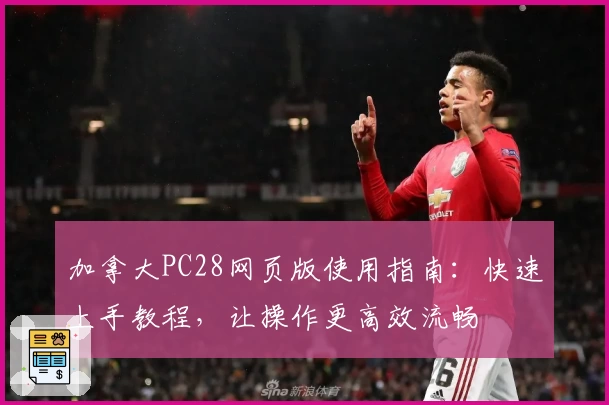 加拿大PC28网页版使用指南：快速上手教程，让操作更高效流畅