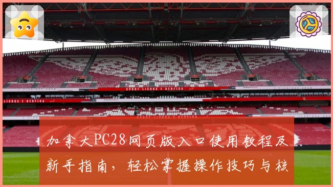 加拿大PC28网页版入口使用教程及新手指南，轻松掌握操作技巧与核心功能解析