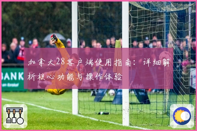 加拿大28客户端使用指南：详细解析核心功能与操作体验