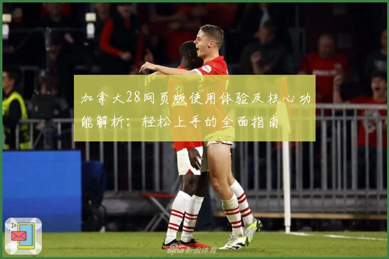 加拿大28网页版使用体验及核心功能解析：轻松上手的全面指南