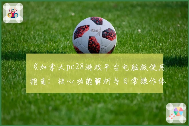 《加拿大pc28游戏平台电脑版使用指南：核心功能解析与日常操作体验分享》