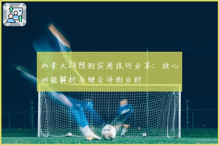 加拿大28预测实用技巧分享：核心功能解析与综合评测分析