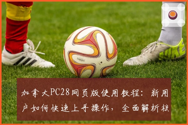 加拿大PC28网页版使用教程：新用户如何快速上手操作，全面解析核心功能及使用技巧