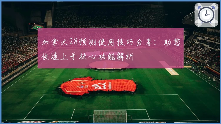 加拿大28预测使用技巧分享：助您快速上手核心功能解析
