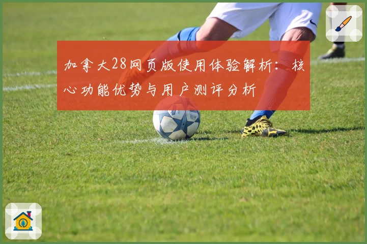 加拿大28网页版使用体验解析：核心功能优势与用户测评分析