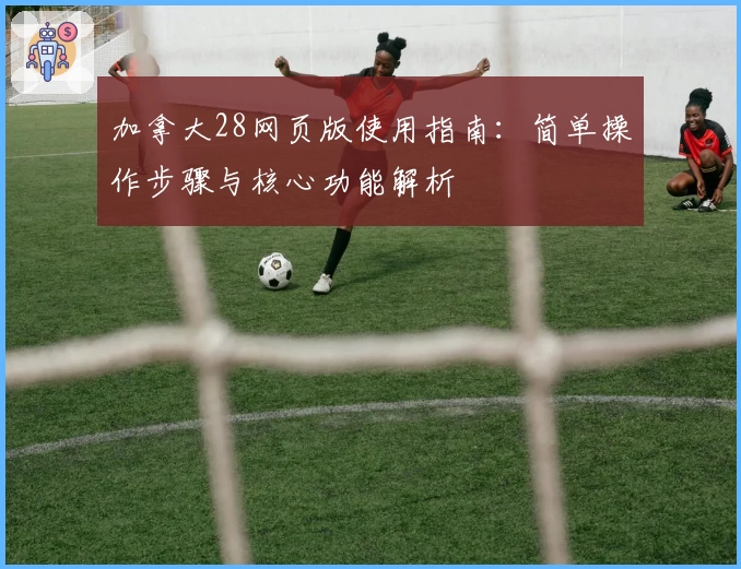 加拿大28网页版使用指南：简单操作步骤与核心功能解析