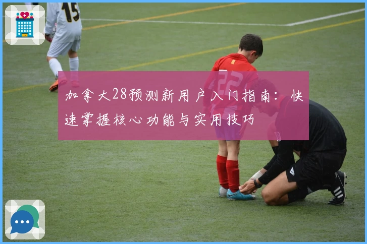 加拿大28预测新用户入门指南：快速掌握核心功能与实用技巧