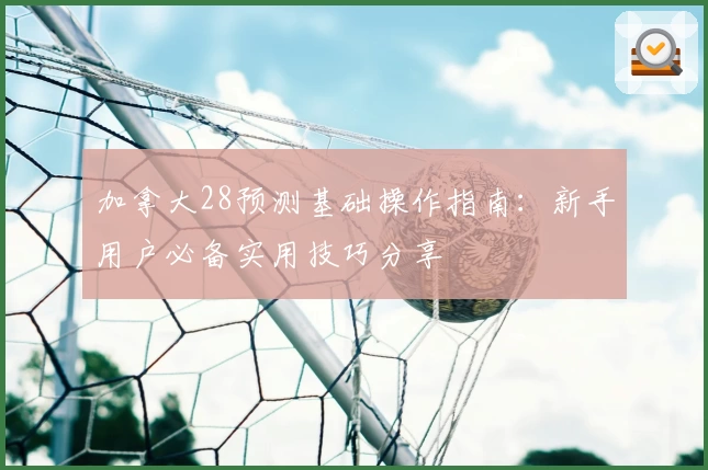 加拿大28预测基础操作指南：新手用户必备实用技巧分享