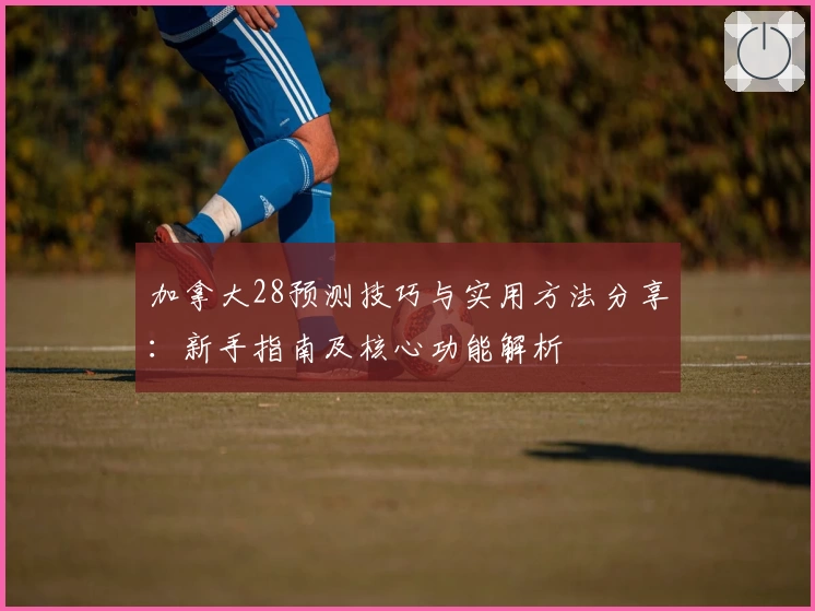 加拿大28预测技巧与实用方法分享：新手指南及核心功能解析