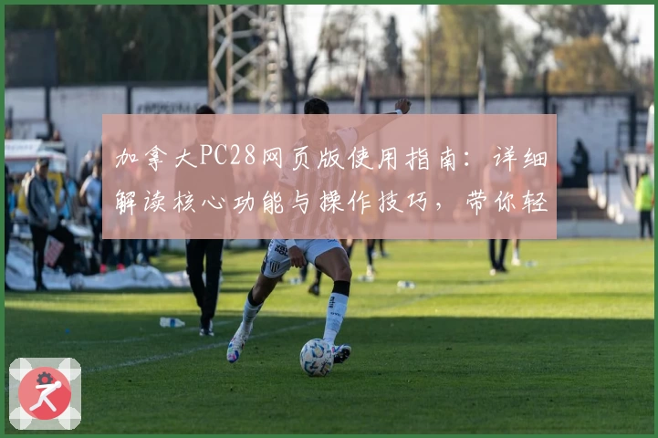 加拿大PC28网页版使用指南：详细解读核心功能与操作技巧，带你轻松上手